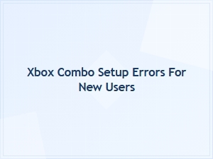Xbox Combo Setup Errors for New Users