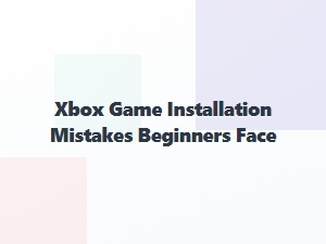 Xbox Game Installation Mistakes Beginners Face